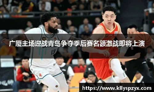 广厦主场迎战青岛争夺季后赛名额激战即将上演