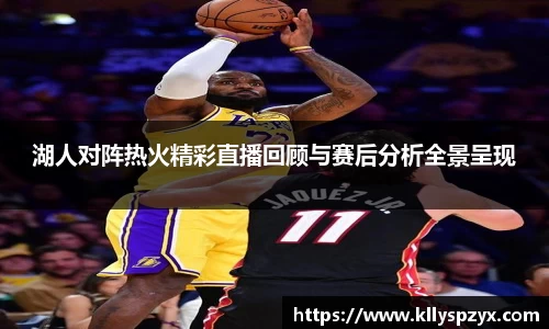 湖人对阵热火精彩直播回顾与赛后分析全景呈现