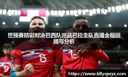 世预赛精彩对决巴西队迎战巴拉圭队直播全程回顾与分析