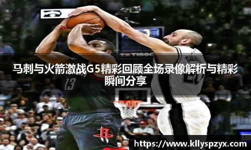 马刺与火箭激战G5精彩回顾全场录像解析与精彩瞬间分享